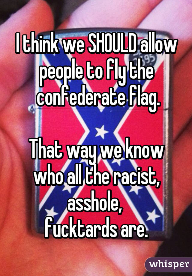 I think we SHOULD allow people to fly the
 confederate flag.

That way we know who all the racist, asshole, 
fucktards are.