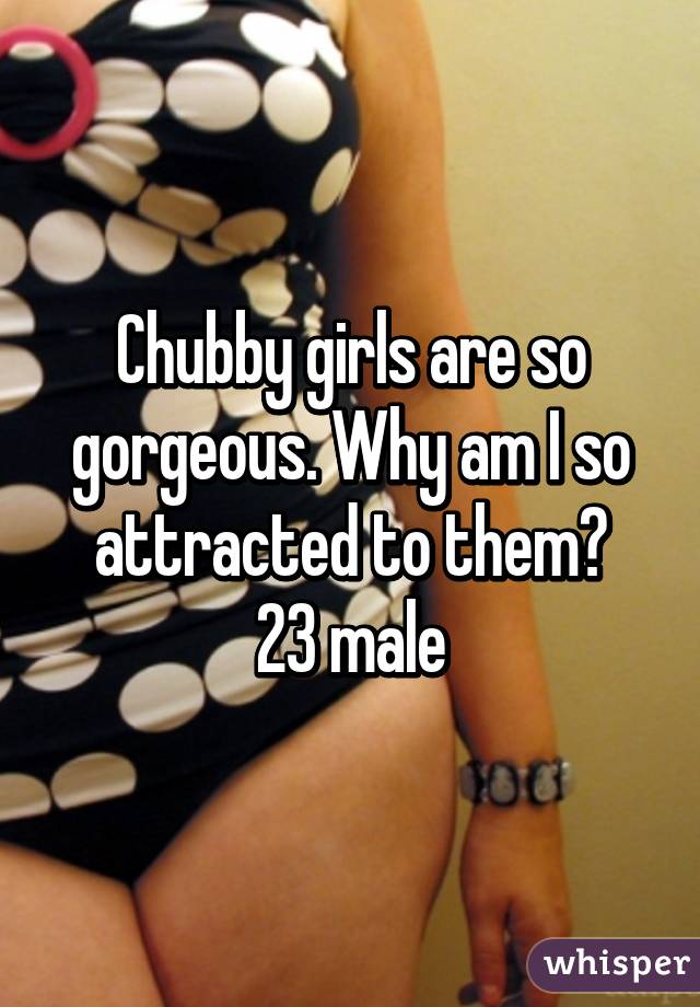 Chubby girls are so gorgeous. Why am I so attracted to them?
23 male