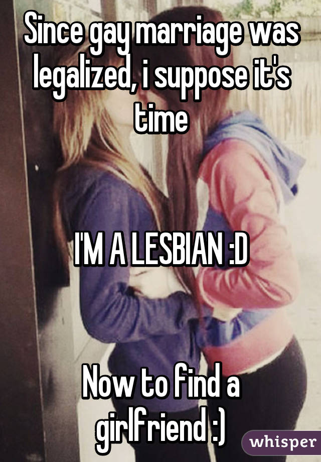 Since gay marriage was legalized, i suppose it's time


I'M A LESBIAN :D


Now to find a girlfriend :)