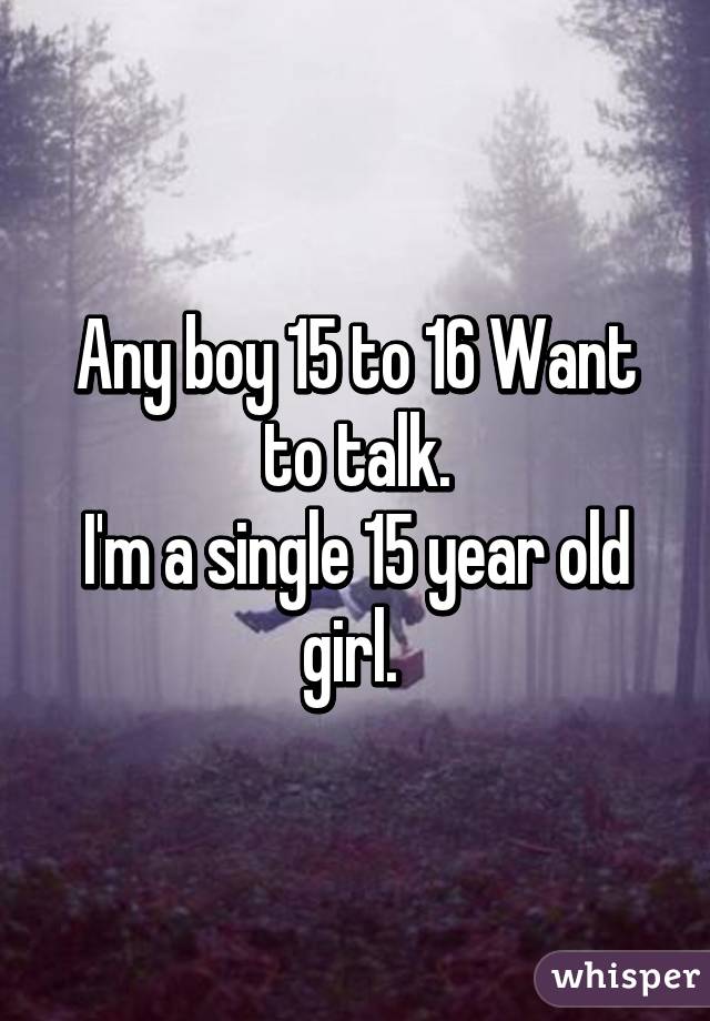 Any boy 15 to 16 Want to talk.
I'm a single 15 year old girl. 