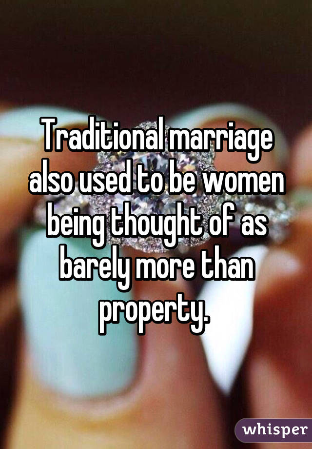 Traditional marriage also used to be women being thought of as barely more than property. 