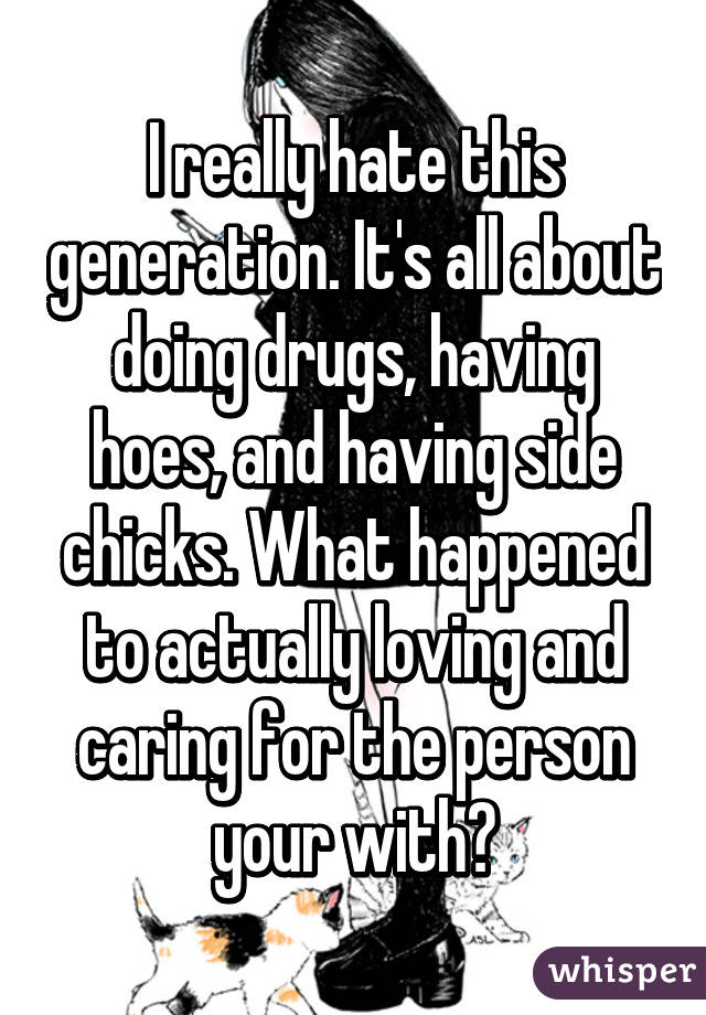 I really hate this generation. It's all about doing drugs, having hoes, and having side chicks. What happened to actually loving and caring for the person your with?