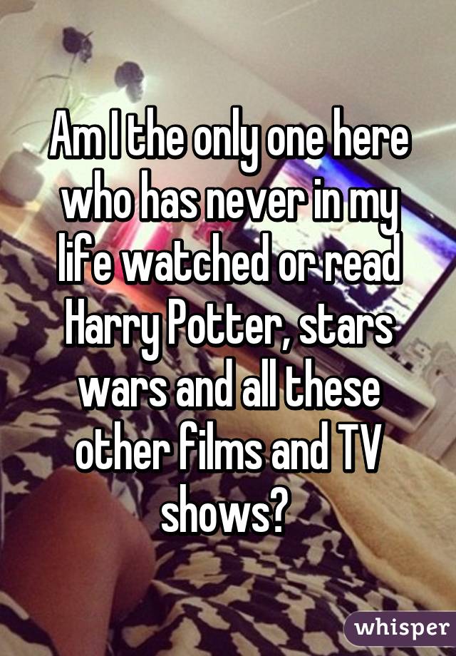 Am I the only one here who has never in my life watched or read Harry Potter, stars wars and all these other films and TV shows? 