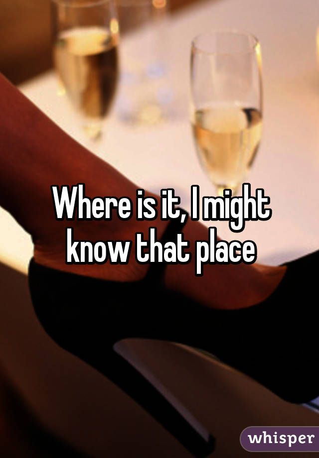 Where is it, I might know that place