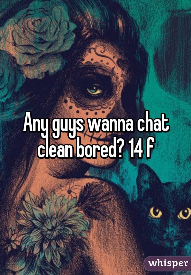 Any guys wanna chat clean bored? 14 f