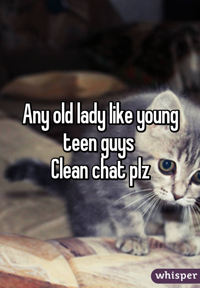 Any old lady like young teen guys 
Clean chat plz