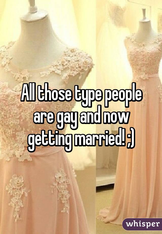 All those type people are gay and now getting married! ;)