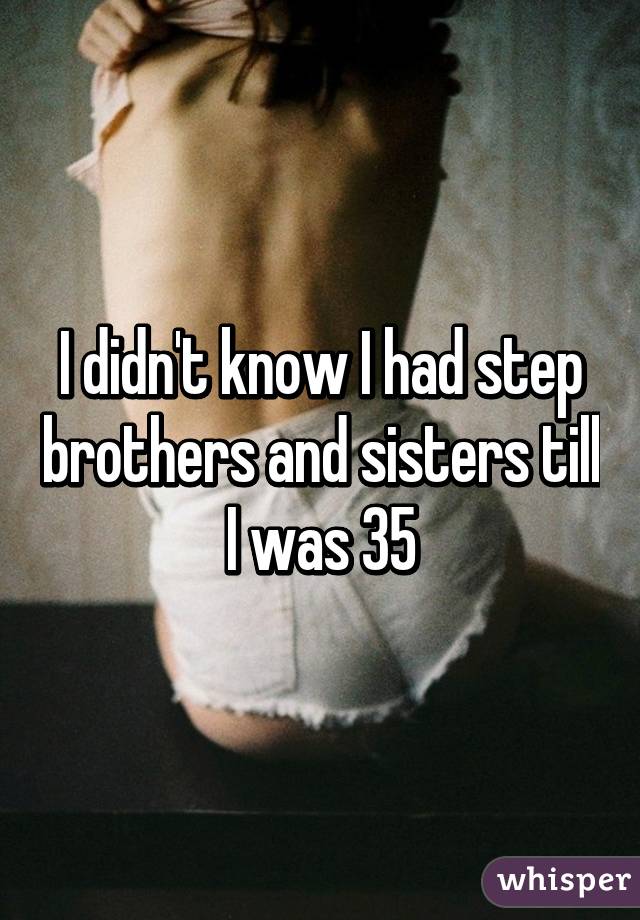 I didn't know I had step brothers and sisters till I was 35