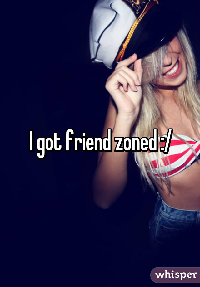 I got friend zoned :/