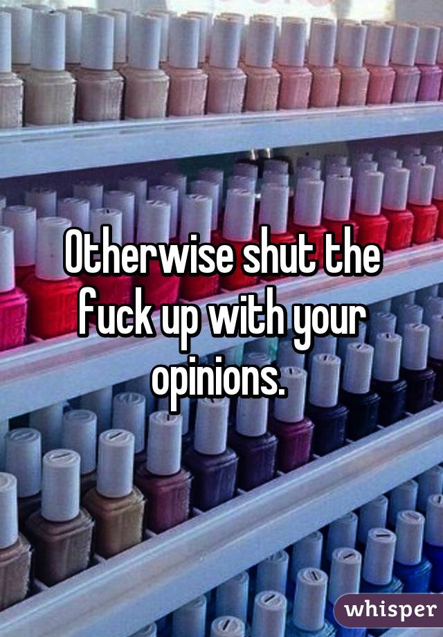 Otherwise shut the fuck up with your opinions. 