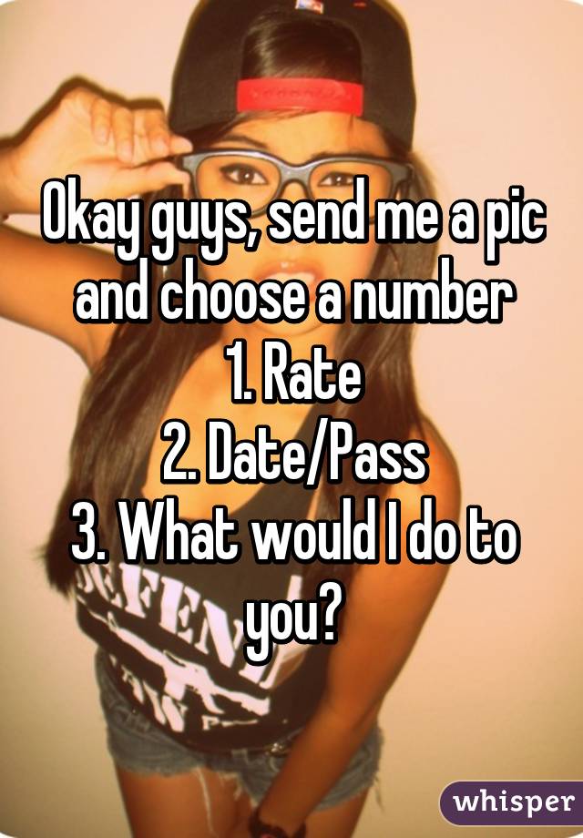 Okay guys, send me a pic and choose a number
1. Rate
2. Date/Pass
3. What would I do to you?