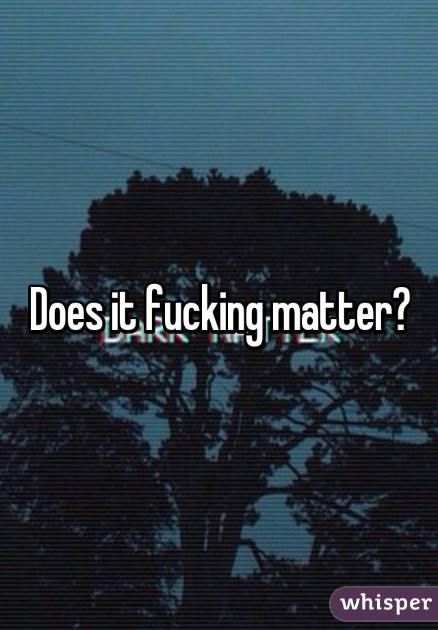 Does it fucking matter?