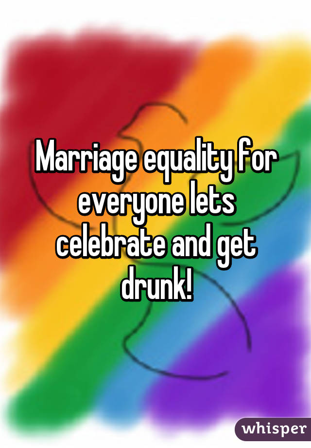 Marriage equality for everyone lets celebrate and get drunk!