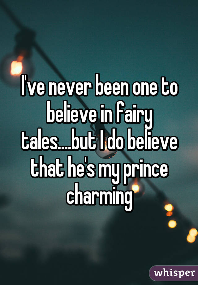 I've never been one to believe in fairy tales....but I do believe that he's my prince charming