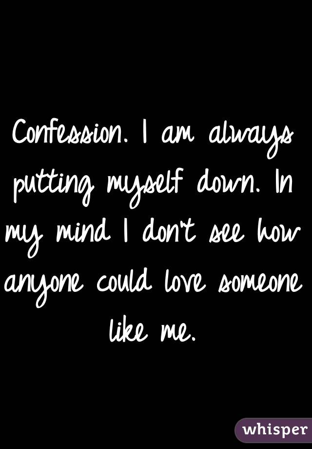 Confession. I am always putting myself down. In my mind I don't see how anyone could love someone like me.