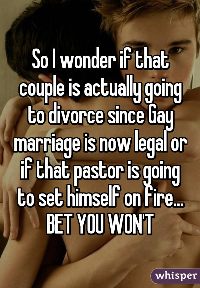 So I wonder if that couple is actually going to divorce since Gay marriage is now legal or if that pastor is going to set himself on fire...
BET YOU WON'T