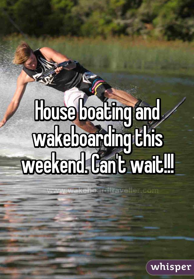 House boating and wakeboarding this weekend. Can't wait!!!