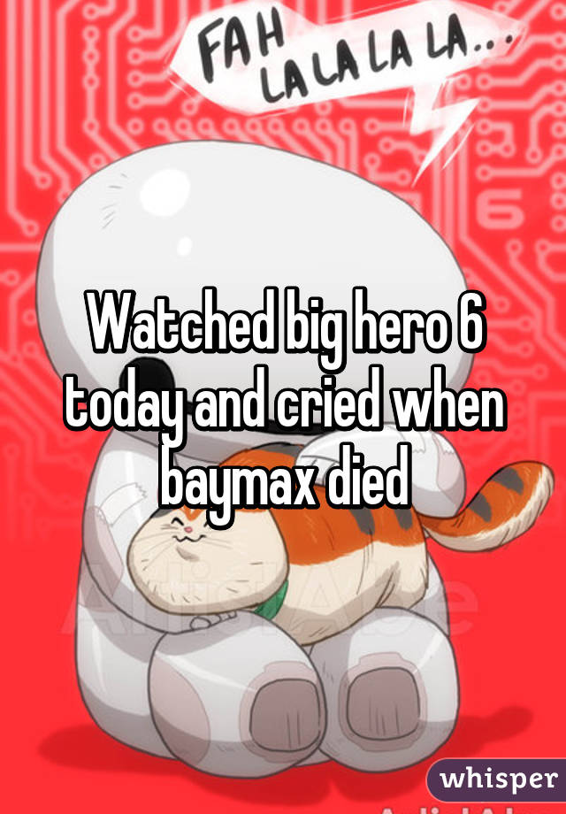 Watched big hero 6 today and cried when baymax died