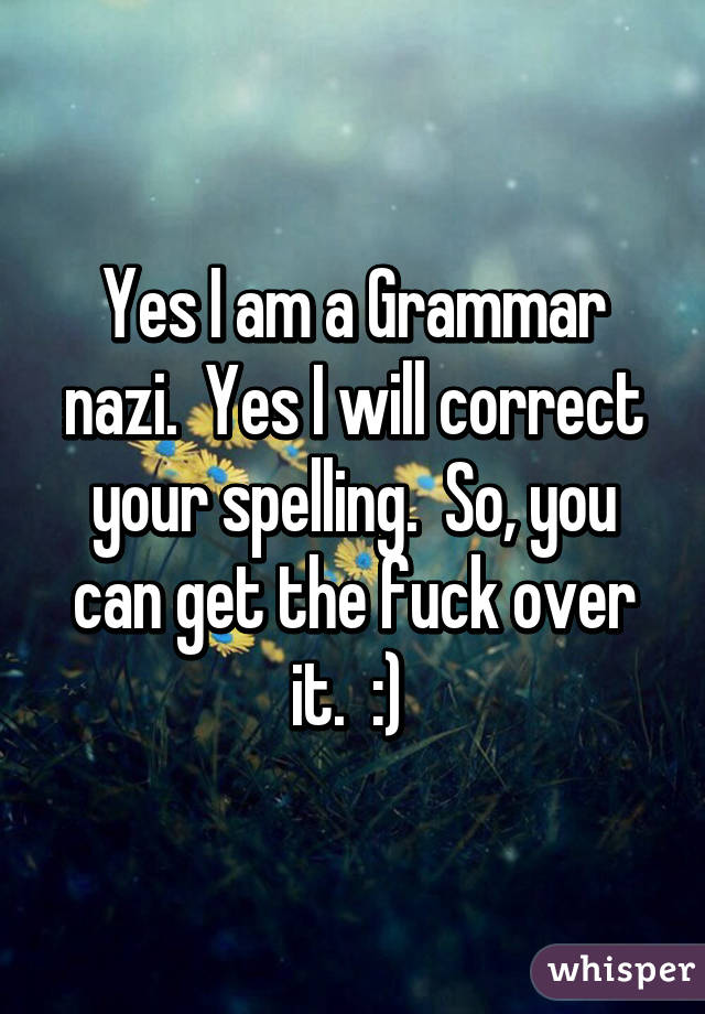 Yes I am a Grammar nazi.  Yes I will correct your spelling.  So, you can get the fuck over it.  :) 