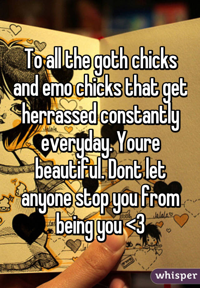 To all the goth chicks and emo chicks that get herrassed constantly everyday. Youre beautiful. Dont let anyone stop you from being you <3