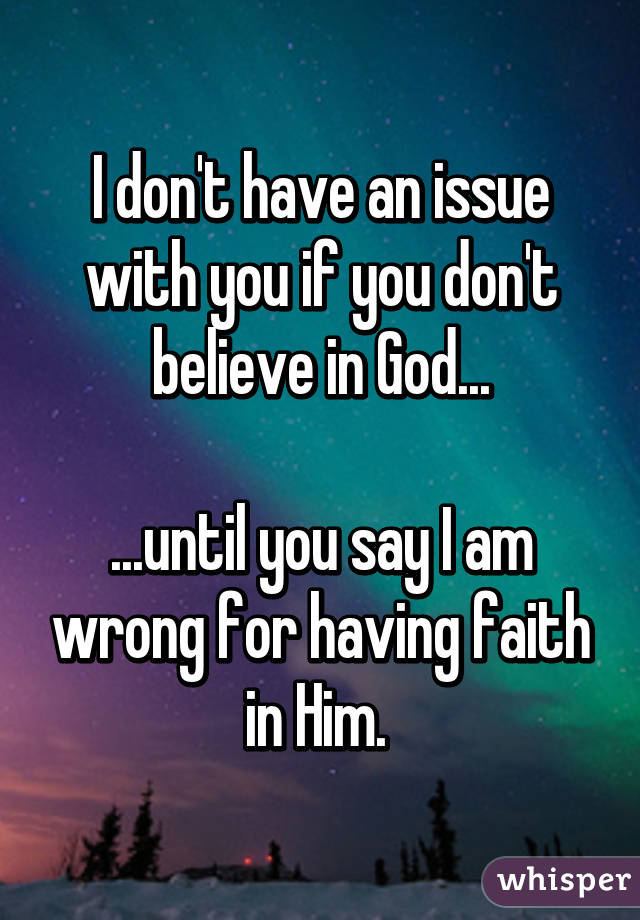 I don't have an issue with you if you don't believe in God...

...until you say I am wrong for having faith in Him. 