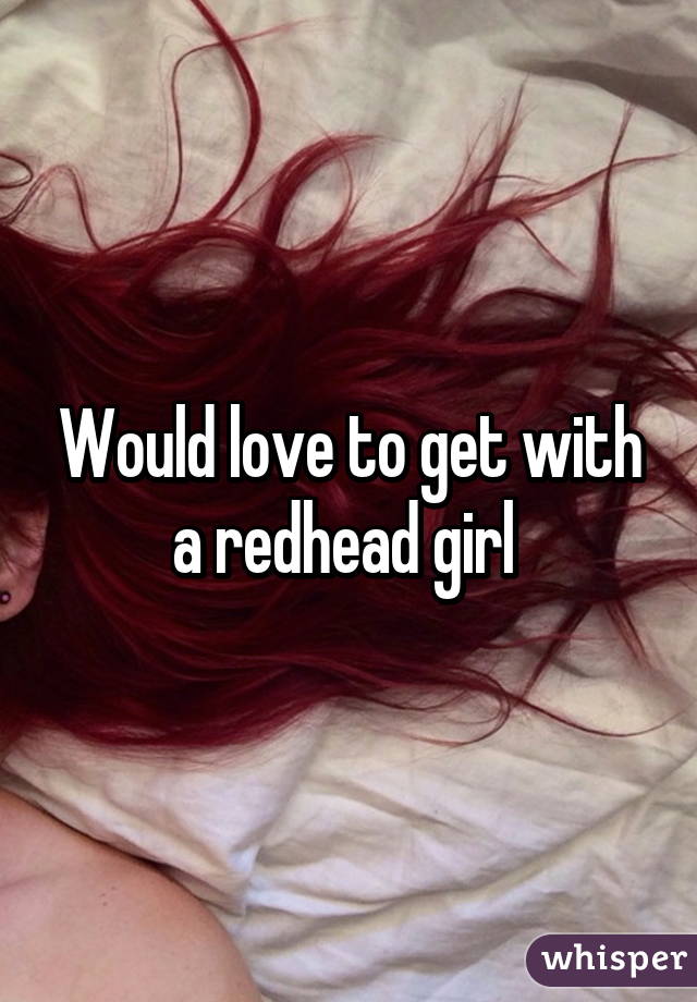 Would love to get with a redhead girl 