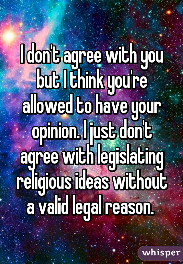 I don't agree with you but I think you're allowed to have your opinion. I just don't agree with legislating religious ideas without a valid legal reason. 