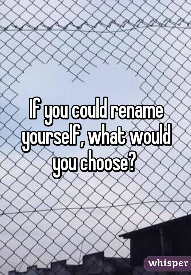 If you could rename yourself, what would you choose? 