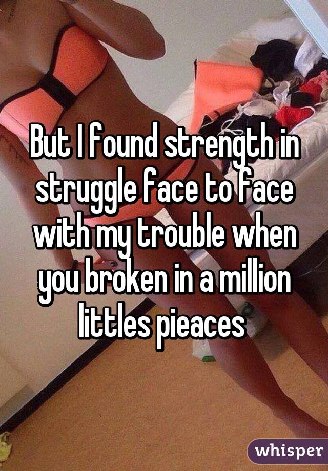 But I found strength in struggle face to face with my trouble when you broken in a million littles pieaces 