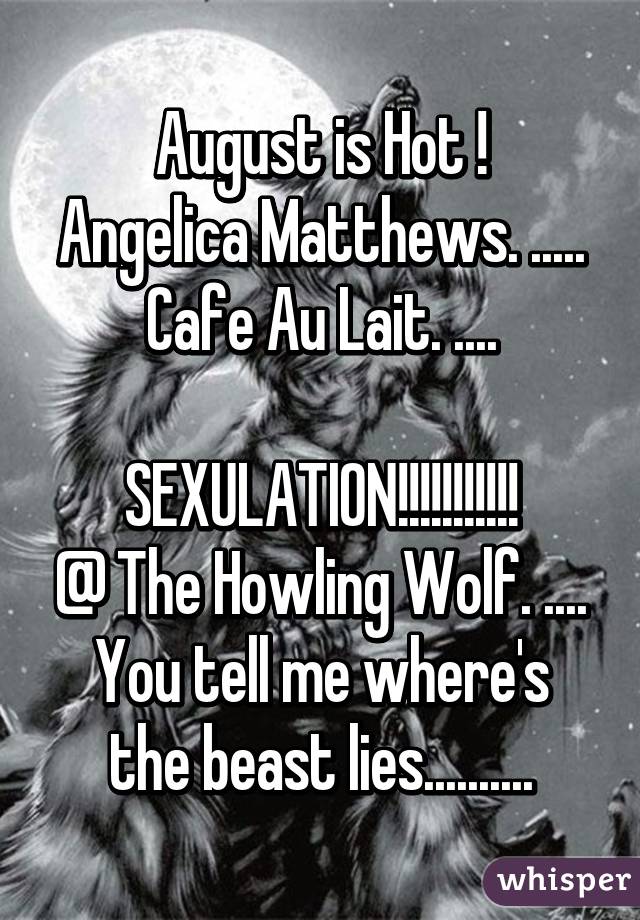 August is Hot !
Angelica Matthews. .....
Cafe Au Lait. ....

SEXULATION!!!!!!!!!!!
@ The Howling Wolf. ....
You tell me where's the beast lies..........