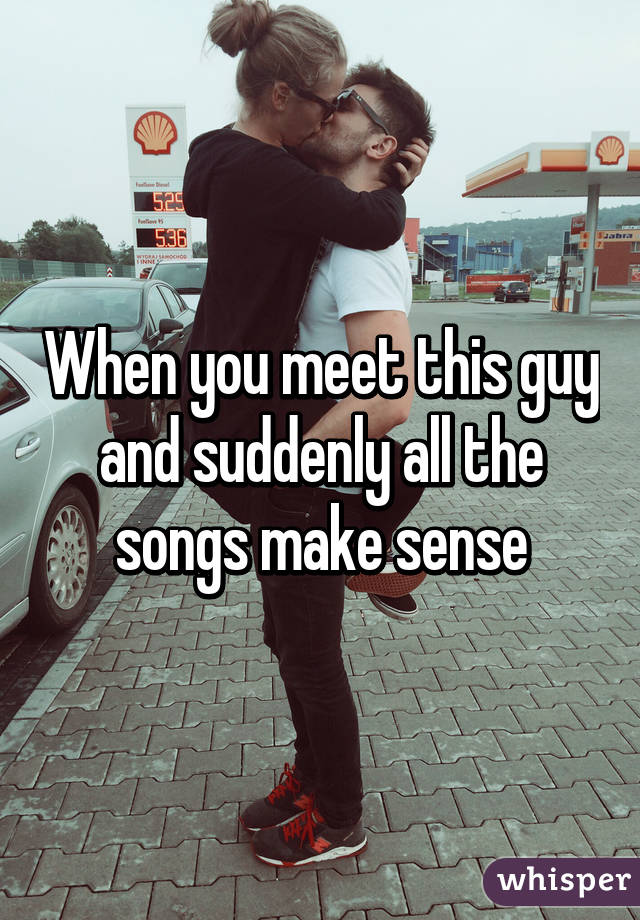 When you meet this guy and suddenly all the songs make sense