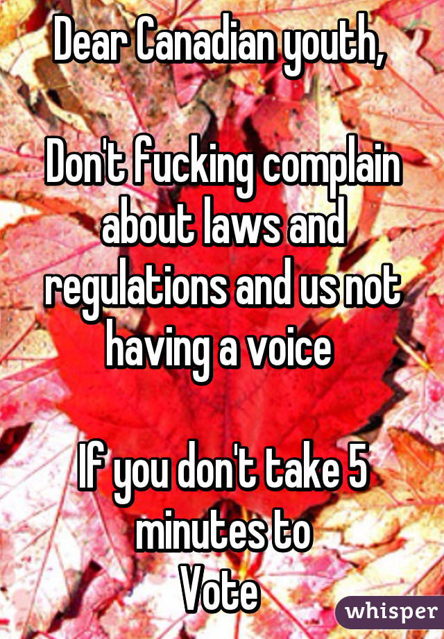 Dear Canadian youth, 

Don't fucking complain about laws and regulations and us not having a voice 

If you don't take 5 minutes to
Vote 