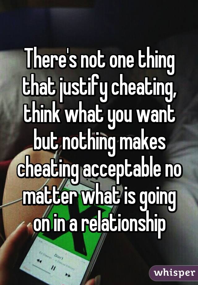 There's not one thing that justify cheating, think what you want but nothing makes cheating acceptable no matter what is going on in a relationship