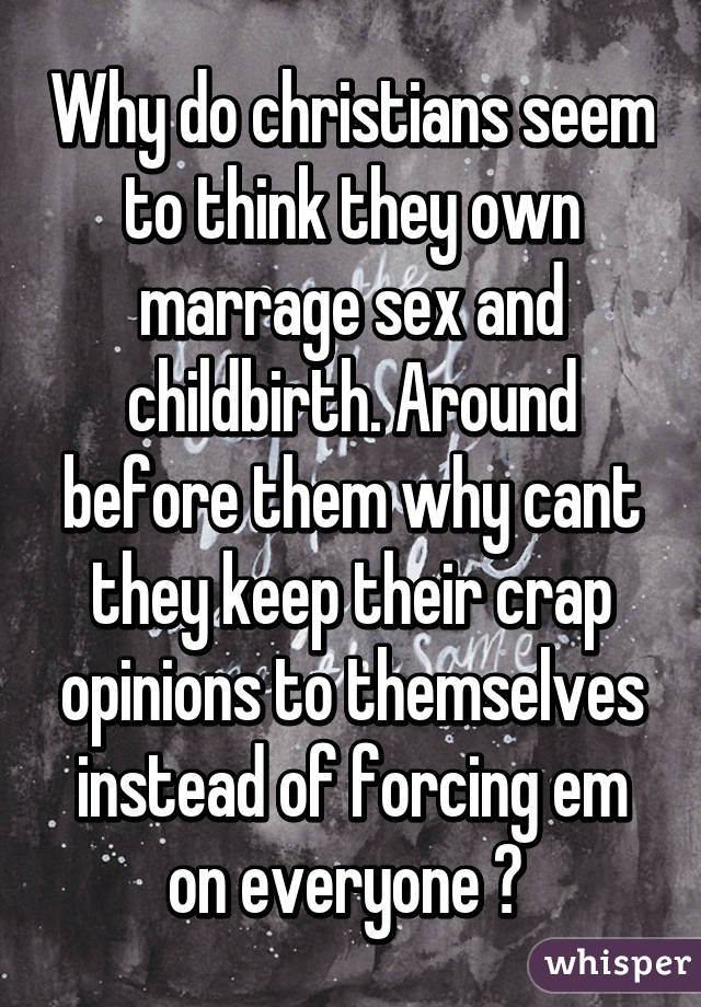 Why do christians seem to think they own marrage sex and childbirth. Around before them why cant they keep their crap opinions to themselves instead of forcing em on everyone 😒 