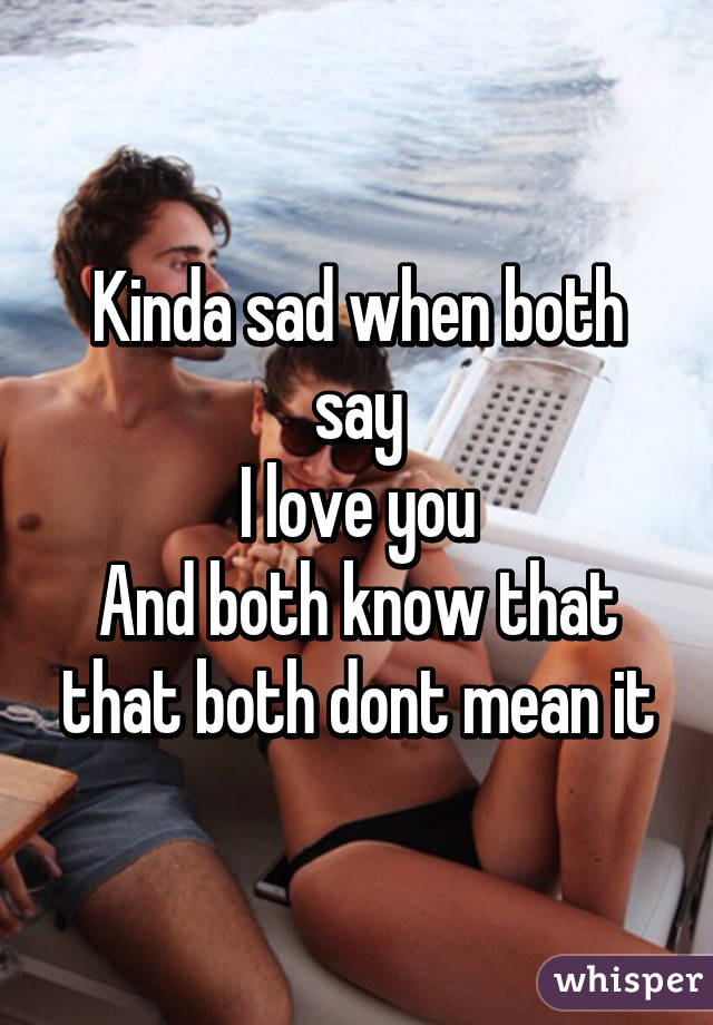 Kinda sad when both say
I love you
And both know that that both dont mean it