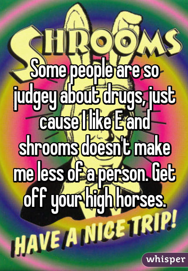 Some people are so judgey about drugs, just cause I like E and shrooms doesn't make me less of a person. Get off your high horses.