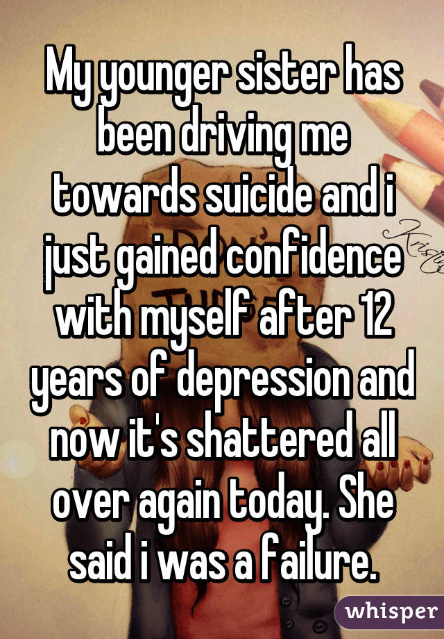 My younger sister has been driving me towards suicide and i just gained confidence with myself after 12 years of depression and now it's shattered all over again today. She said i was a failure.