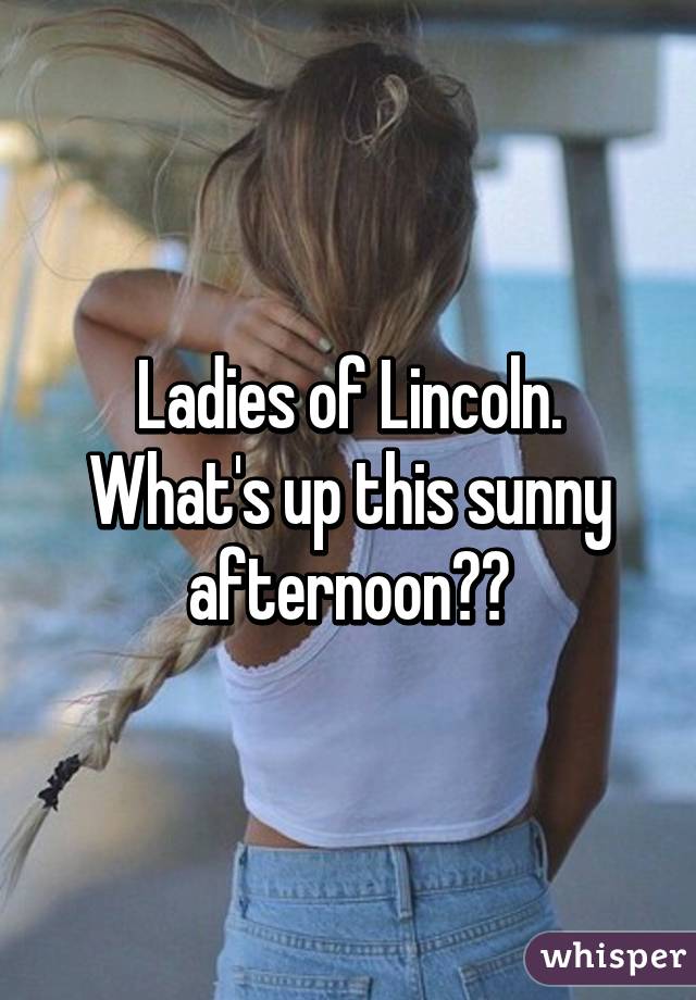 Ladies of Lincoln. What's up this sunny afternoon??