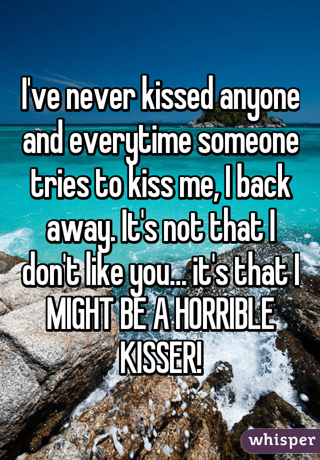 I've never kissed anyone and everytime someone tries to kiss me, I back away. It's not that I don't like you… it's that I MIGHT BE A HORRIBLE KISSER!