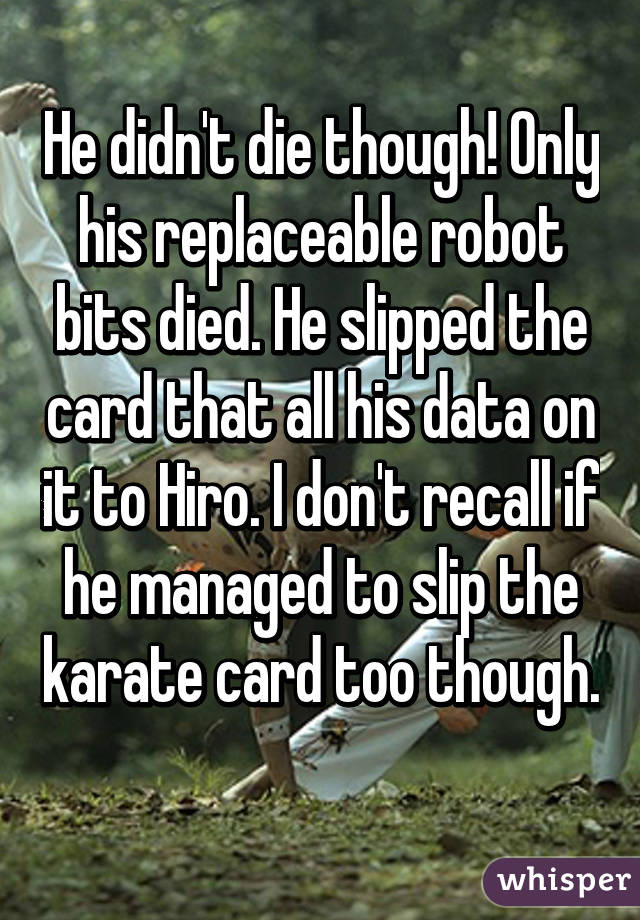 He didn't die though! Only his replaceable robot bits died. He slipped the card that all his data on it to Hiro. I don't recall if he managed to slip the karate card too though. 