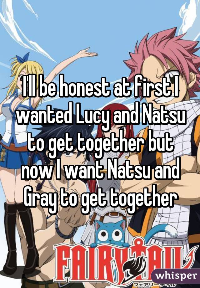 I'll be honest at first I wanted Lucy and Natsu to get together but now I want Natsu and Gray to get together