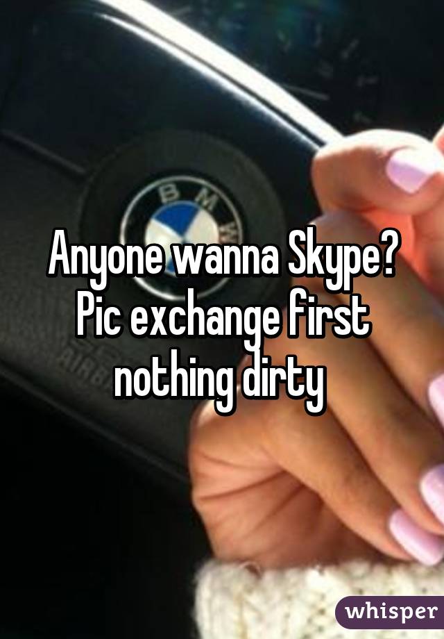 Anyone wanna Skype? Pic exchange first nothing dirty 