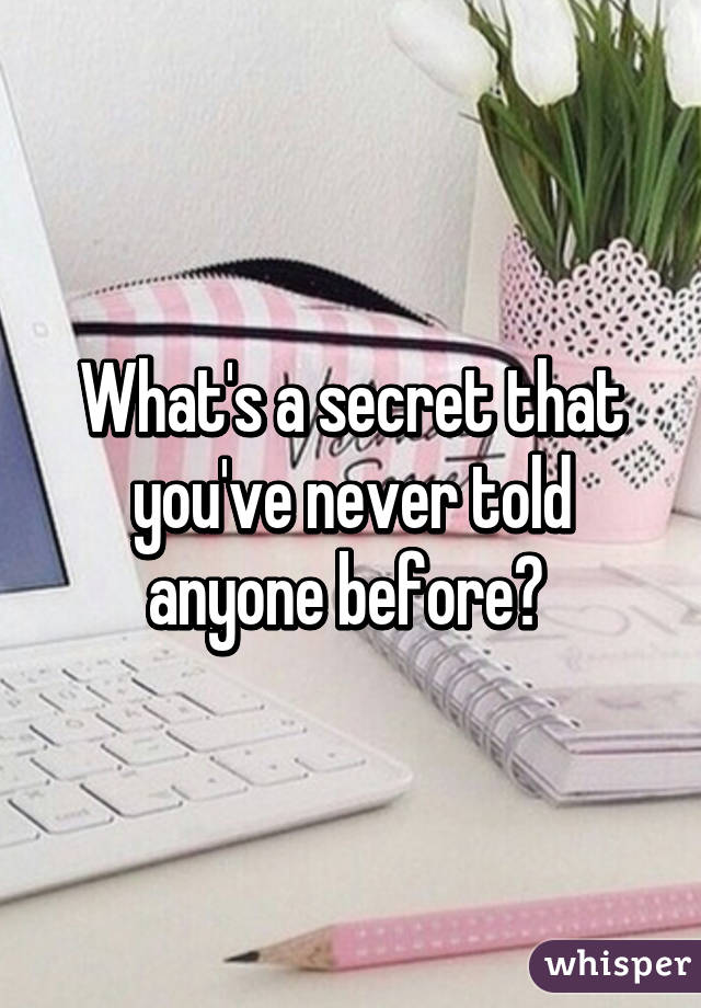 What's a secret that you've never told anyone before? 