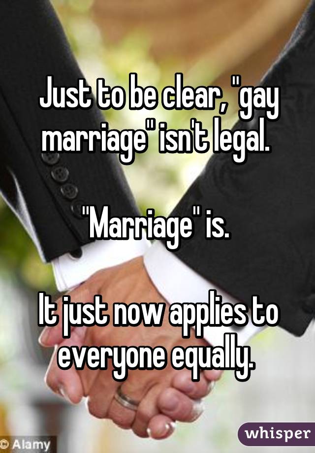 Just to be clear, "gay marriage" isn't legal. 

"Marriage" is. 

It just now applies to everyone equally. 