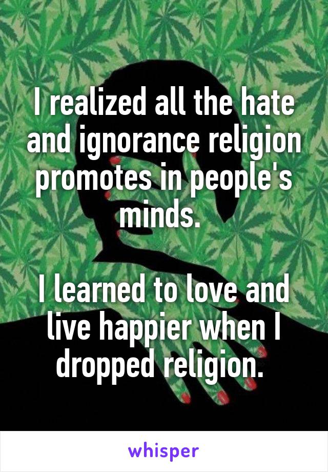 I realized all the hate and ignorance religion promotes in people's minds. 

I learned to love and live happier when I dropped religion. 