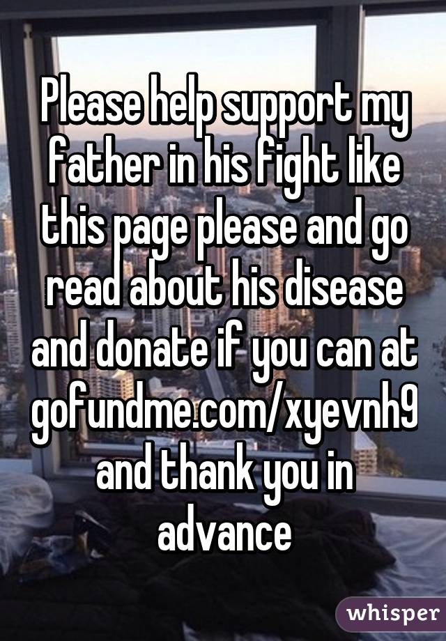 Please help support my father in his fight like this page please and go read about his disease and donate if you can at gofundme.com/xyevnh9 and thank you in advance