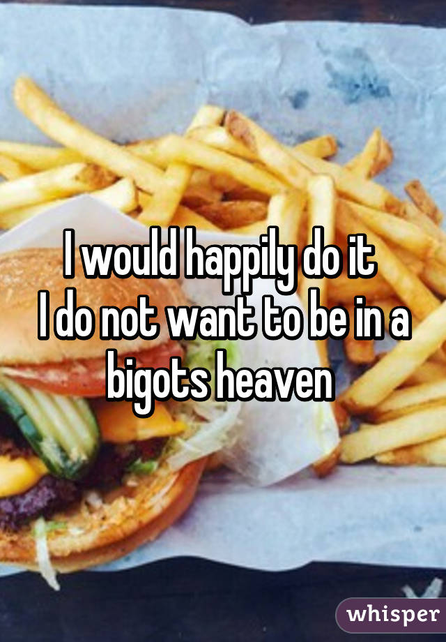 I would happily do it 
I do not want to be in a bigots heaven 