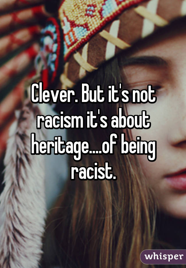 Clever. But it's not racism it's about heritage....of being racist.