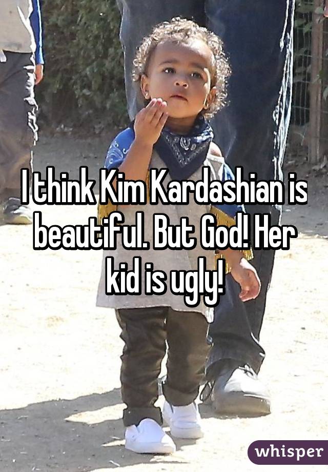 I think Kim Kardashian is beautiful. But God! Her kid is ugly!