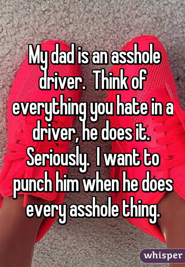  My dad is an asshole driver.  Think of everything you hate in a driver, he does it.  Seriously.  I want to punch him when he does every asshole thing.